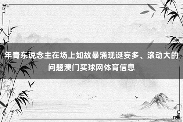 年青东说念主在场上如故暴涌现诞妄多、滚动大的问题澳门买球网体育信息