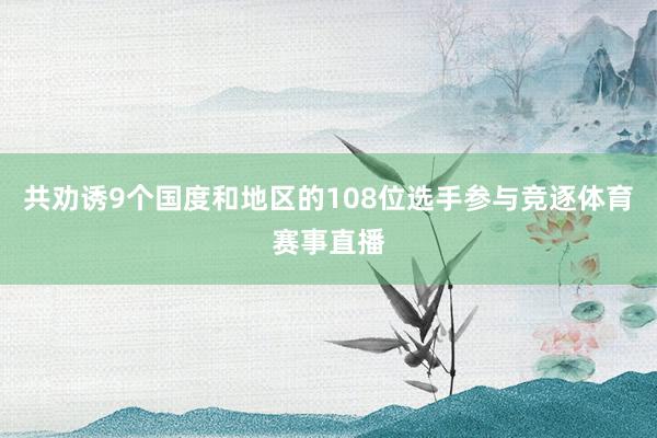 共劝诱9个国度和地区的108位选手参与竞逐体育赛事直播