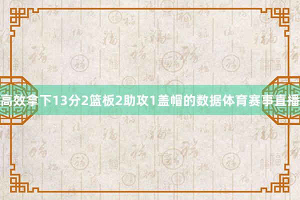 高效拿下13分2篮板2助攻1盖帽的数据体育赛事直播