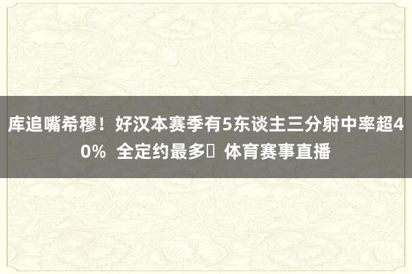 库追嘴希穆！好汉本赛季有5东谈主三分射中率超40%  全定约最多✅体育赛事直播