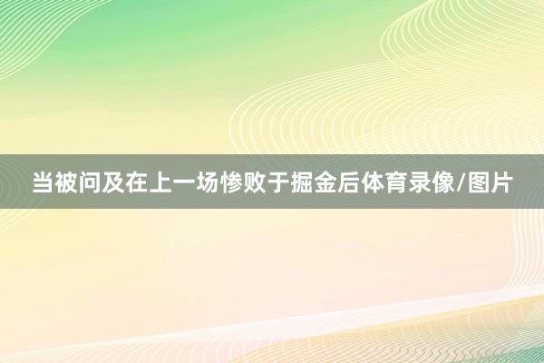 当被问及在上一场惨败于掘金后体育录像/图片