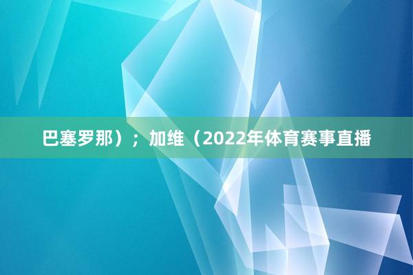 巴塞罗那）；加维（2022年体育赛事直播