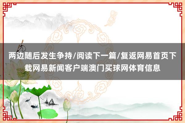 两边随后发生争持/阅读下一篇/复返网易首页下载网易新闻客户端澳门买球网体育信息