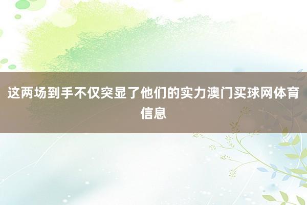 这两场到手不仅突显了他们的实力澳门买球网体育信息