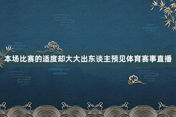 本场比赛的适度却大大出东谈主预见体育赛事直播