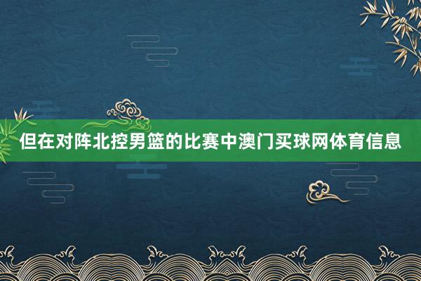 但在对阵北控男篮的比赛中澳门买球网体育信息