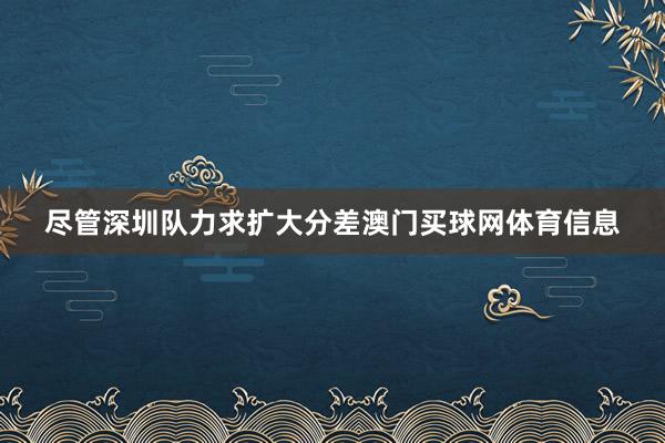 尽管深圳队力求扩大分差澳门买球网体育信息