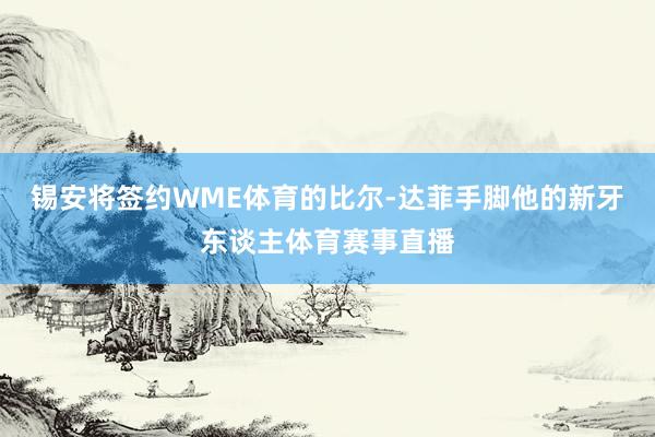 锡安将签约WME体育的比尔-达菲手脚他的新牙东谈主体育赛事直播