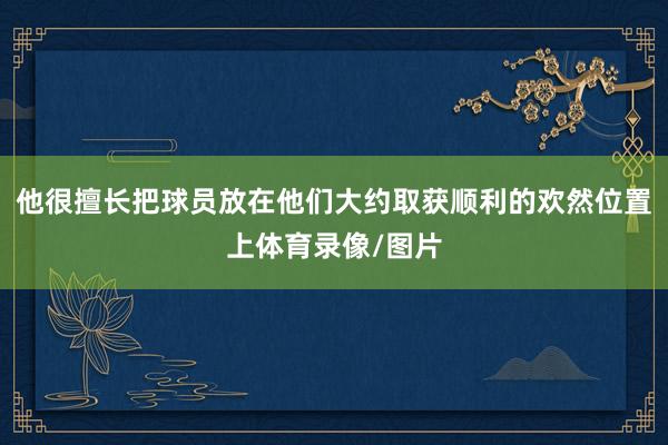 他很擅长把球员放在他们大约取获顺利的欢然位置上体育录像/图片