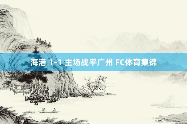 海港 1-1 主场战平广州 FC体育集锦