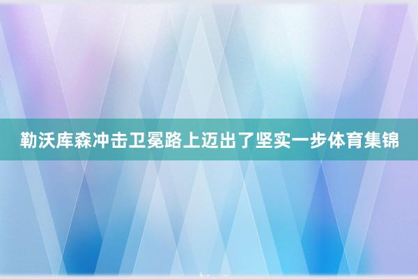 勒沃库森冲击卫冕路上迈出了坚实一步体育集锦