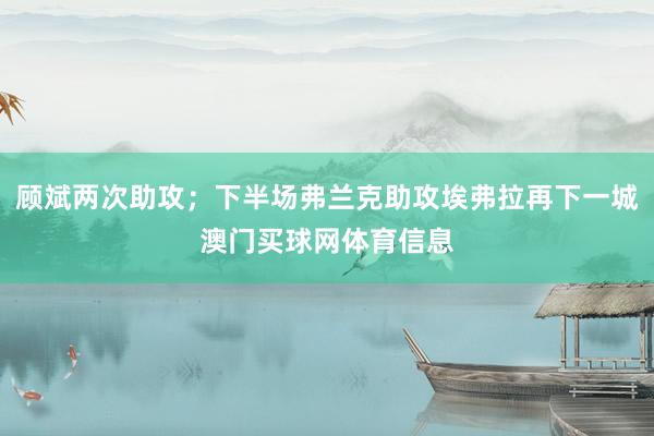 顾斌两次助攻；下半场弗兰克助攻埃弗拉再下一城澳门买球网体育信息