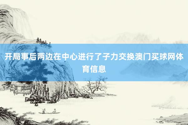 开局事后两边在中心进行了子力交换澳门买球网体育信息