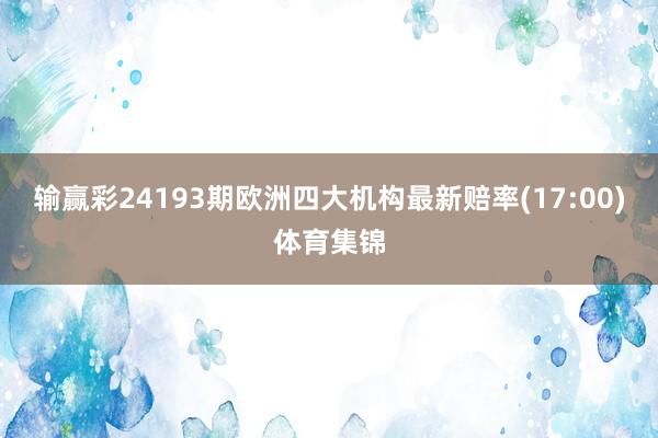 输赢彩24193期欧洲四大机构最新赔率(17:00)体育集锦