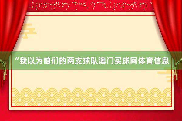 “我以为咱们的两支球队澳门买球网体育信息