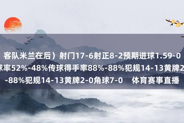 客队米兰在后）射门17-6射正8-2预期进球1.59-0.62得分契机4-1控球率52%-48%传球得手率88%-88%犯规14-13黄牌2-0角球7-0    体育赛事直播