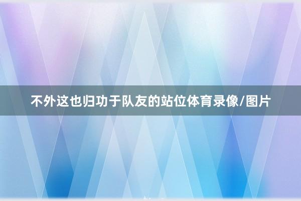 不外这也归功于队友的站位体育录像/图片