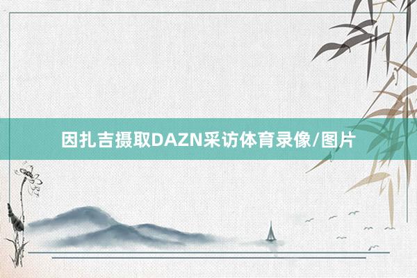 因扎吉摄取DAZN采访体育录像/图片