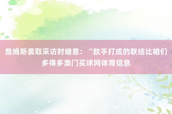 詹姆斯袭取采访时暗意：“敌手打成的联结比咱们多得多澳门买球网体育信息