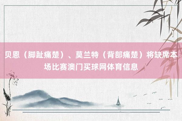 贝恩（脚趾痛楚）、莫兰特（背部痛楚）将缺席本场比赛澳门买球网体育信息