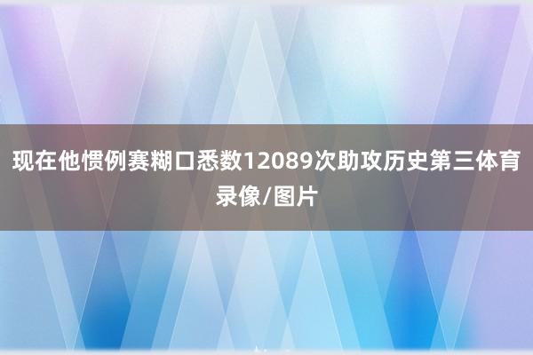 现在他惯例赛糊口悉数12089次助攻历史第三体育录像/图片