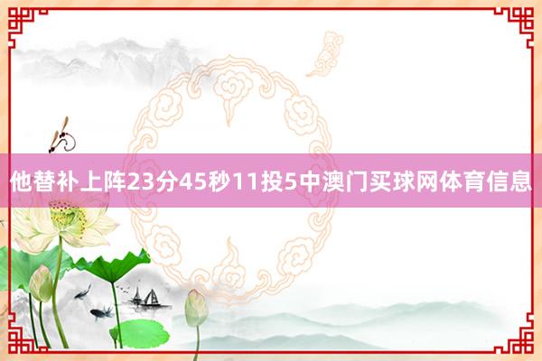 他替补上阵23分45秒11投5中澳门买球网体育信息