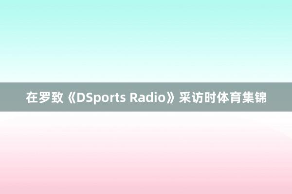 在罗致《DSports Radio》采访时体育集锦