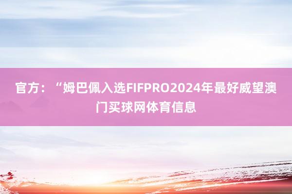 官方：“姆巴佩入选FIFPRO2024年最好威望澳门买球网体育信息