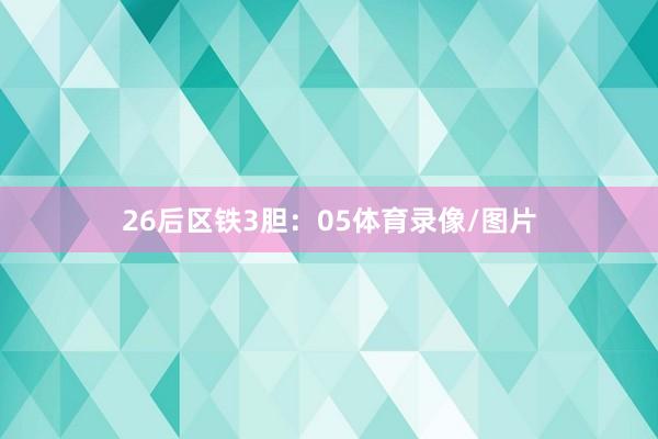 26　　后区铁3胆：05体育录像/图片