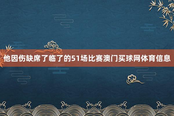 他因伤缺席了临了的51场比赛澳门买球网体育信息