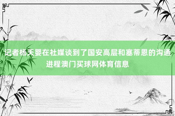 记者杨天婴在社媒谈到了国安高层和塞蒂恩的沟通进程澳门买球网体育信息