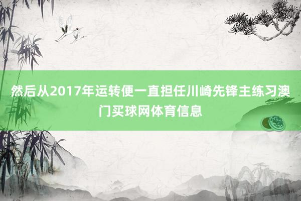 然后从2017年运转便一直担任川崎先锋主练习澳门买球网体育信息