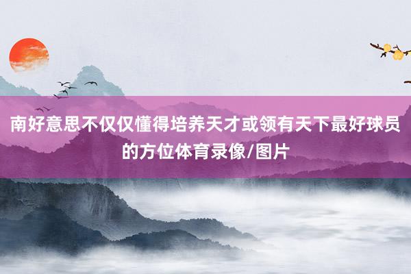 南好意思不仅仅懂得培养天才或领有天下最好球员的方位体育录像/图片