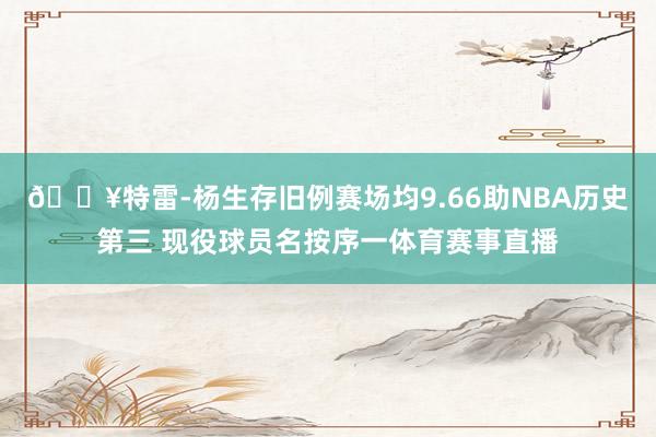 🔥特雷-杨生存旧例赛场均9.66助NBA历史第三 现役球员名按序一体育赛事直播