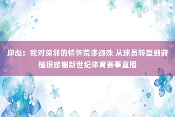 邱彪：我对深圳的情怀荒谬迥殊 从球员转型到莳植很感谢新世纪体育赛事直播