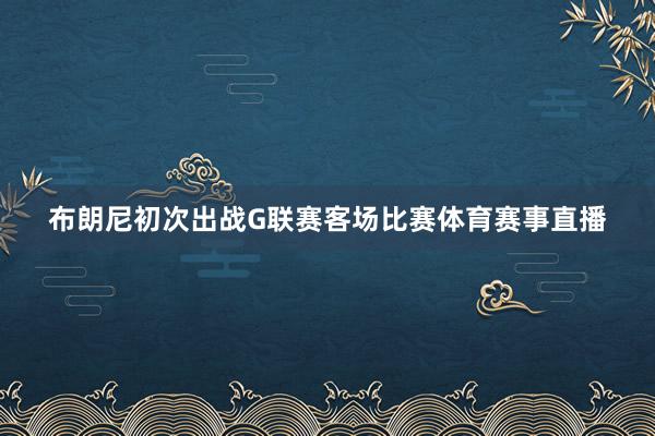 布朗尼初次出战G联赛客场比赛体育赛事直播