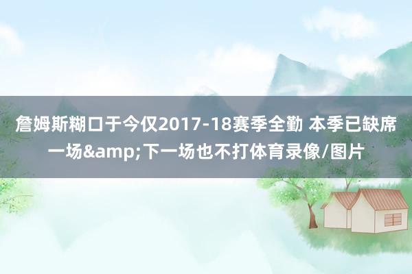 詹姆斯糊口于今仅2017-18赛季全勤 本季已缺席一场&下一场也不打体育录像/图片