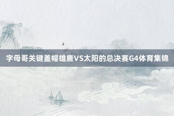 字母哥关键盖帽雄鹿VS太阳的总决赛G4体育集锦