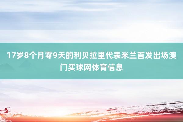 17岁8个月零9天的利贝拉里代表米兰首发出场澳门买球网体育信息