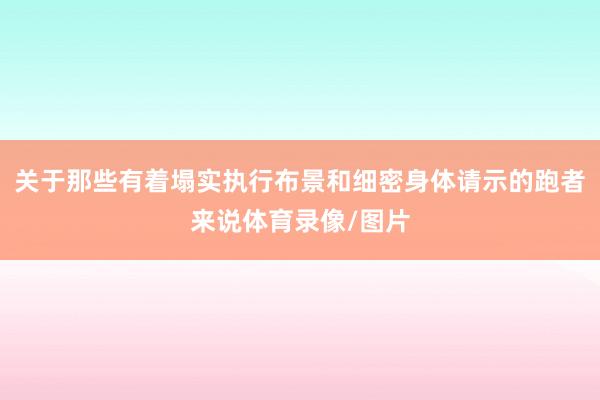 关于那些有着塌实执行布景和细密身体请示的跑者来说体育录像/图片