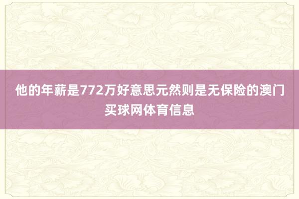 他的年薪是772万好意思元然则是无保险的澳门买球网体育信息