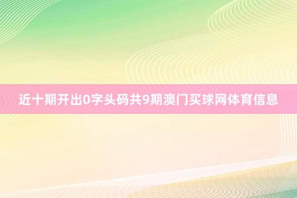 近十期开出0字头码共9期澳门买球网体育信息