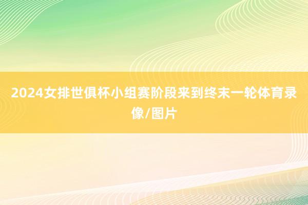 2024女排世俱杯小组赛阶段来到终末一轮体育录像/图片