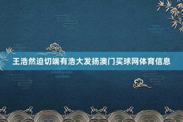 王浩然迫切端有浩大发扬澳门买球网体育信息