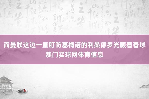 而曼联这边一直盯防塞梅诺的利桑德罗光顾着看球澳门买球网体育信息