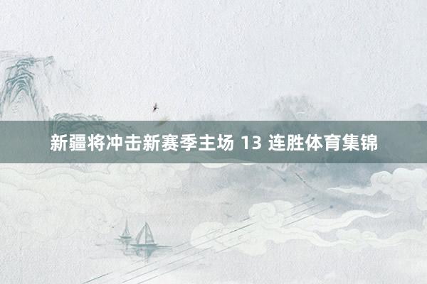 新疆将冲击新赛季主场 13 连胜体育集锦