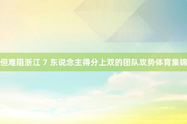 但难阻浙江 7 东说念主得分上双的团队攻势体育集锦