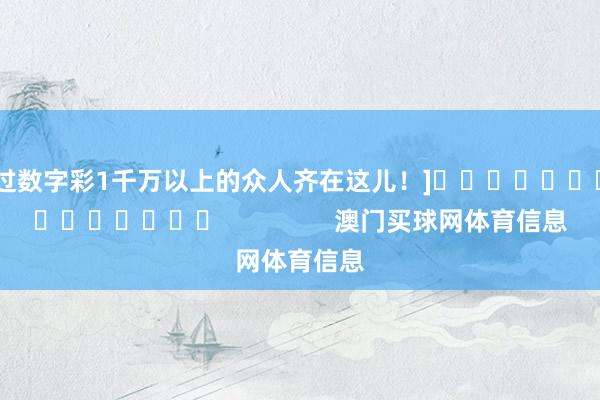 中过数字彩1千万以上的众人齐在这儿！]															                澳门买球网体育信息