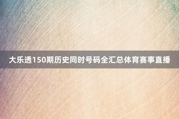 大乐透150期历史同时号码全汇总体育赛事直播