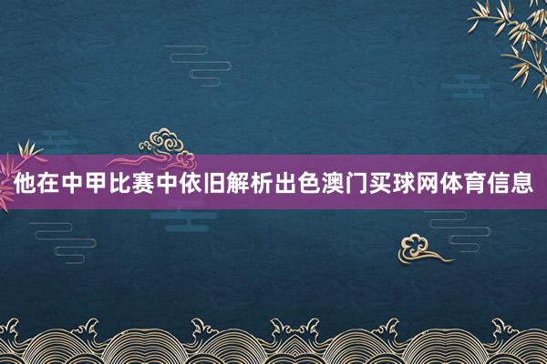 他在中甲比赛中依旧解析出色澳门买球网体育信息